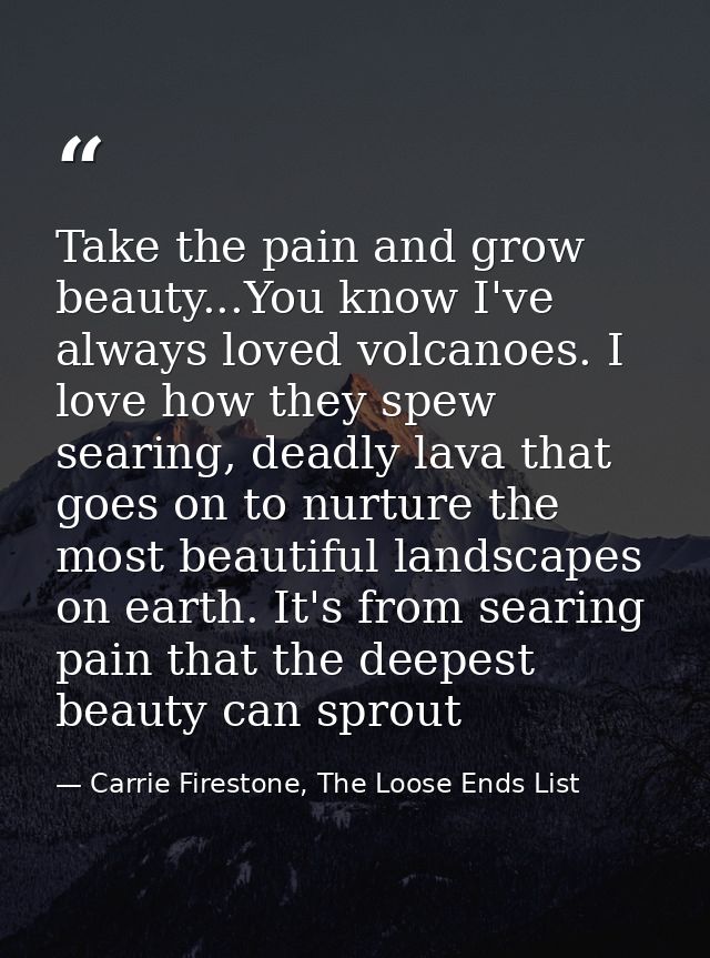Take the pain and grow beauty...You know I've always loved volcanoes. I love how they spew searing, deadly lava that goe — Carrie Firestone, The Loose Ends List