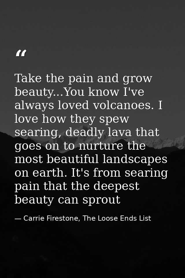 Take the pain and grow beauty...You know I've always loved volcanoes. I love how they spew searing, deadly lava that goe — Carrie Firestone, The Loose Ends List