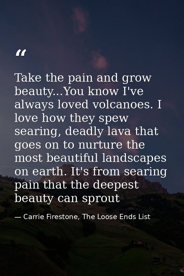 Take the pain and grow beauty...You know I've always loved volcanoes. I love how they spew searing, deadly lava that goe — Carrie Firestone, The Loose Ends List