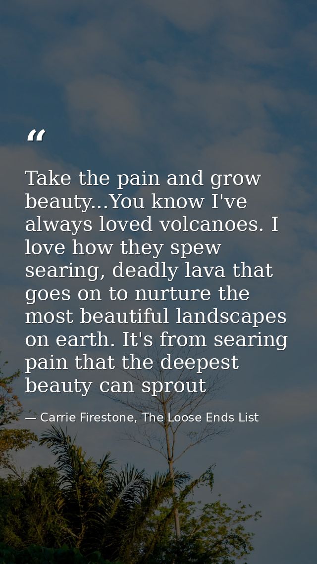 Take the pain and grow beauty...You know I've always loved volcanoes. I love how they spew searing, deadly lava that goe — Carrie Firestone, The Loose Ends List