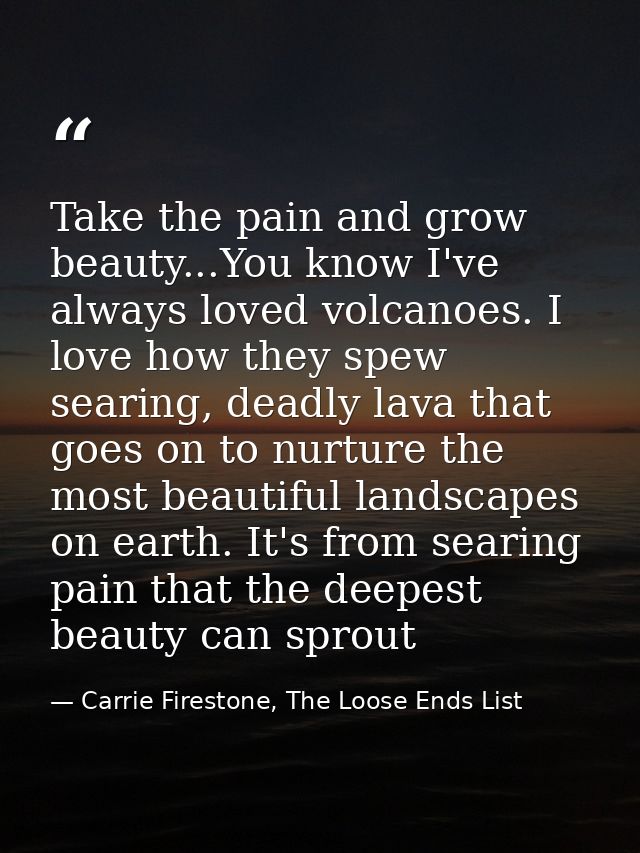 Take the pain and grow beauty...You know I've always loved volcanoes. I love how they spew searing, deadly lava that goe — Carrie Firestone, The Loose Ends List