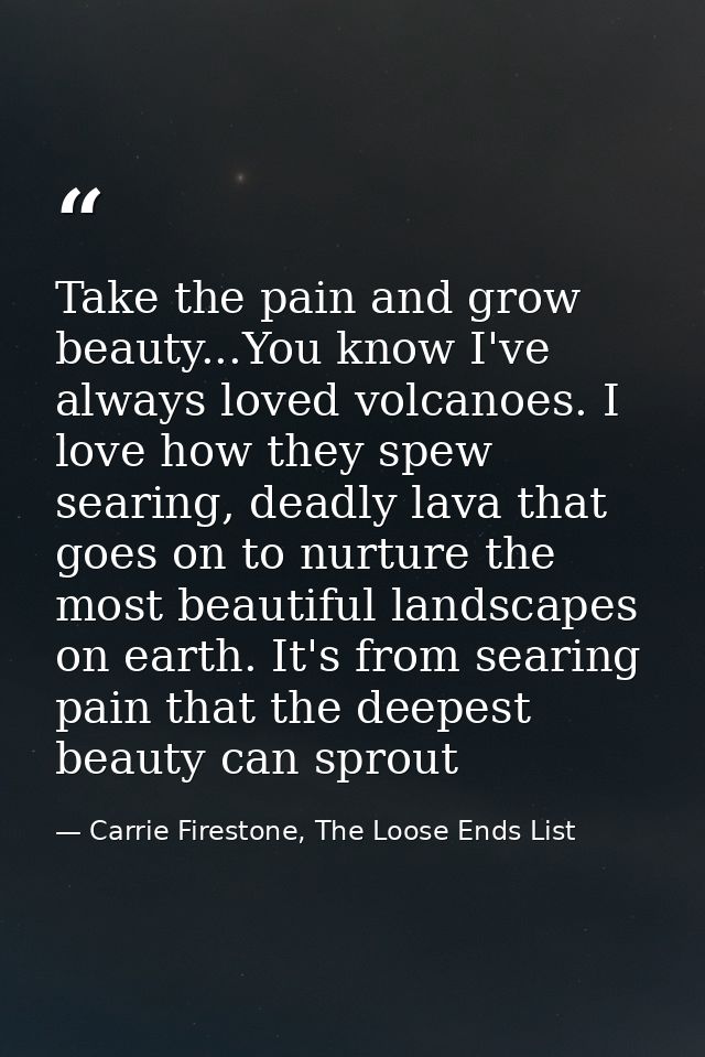 Take the pain and grow beauty...You know I've always loved volcanoes. I love how they spew searing, deadly lava that goe — Carrie Firestone, The Loose Ends List
