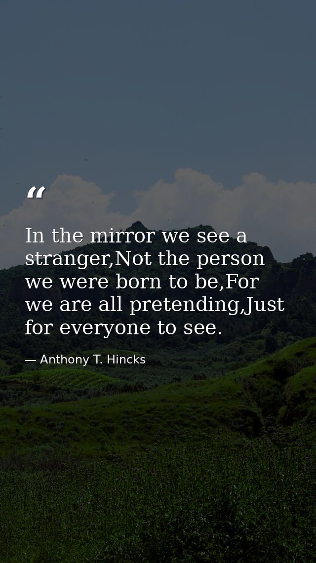 In the mirror we see a stranger,Not the person we were born to be,For we are all pretending,Just for everyone to see. — Anthony T. Hincks