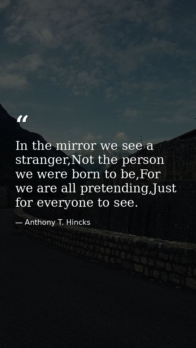 In the mirror we see a stranger,Not the person we were born to be,For we are all pretending,Just for everyone to see. — Anthony T. Hincks