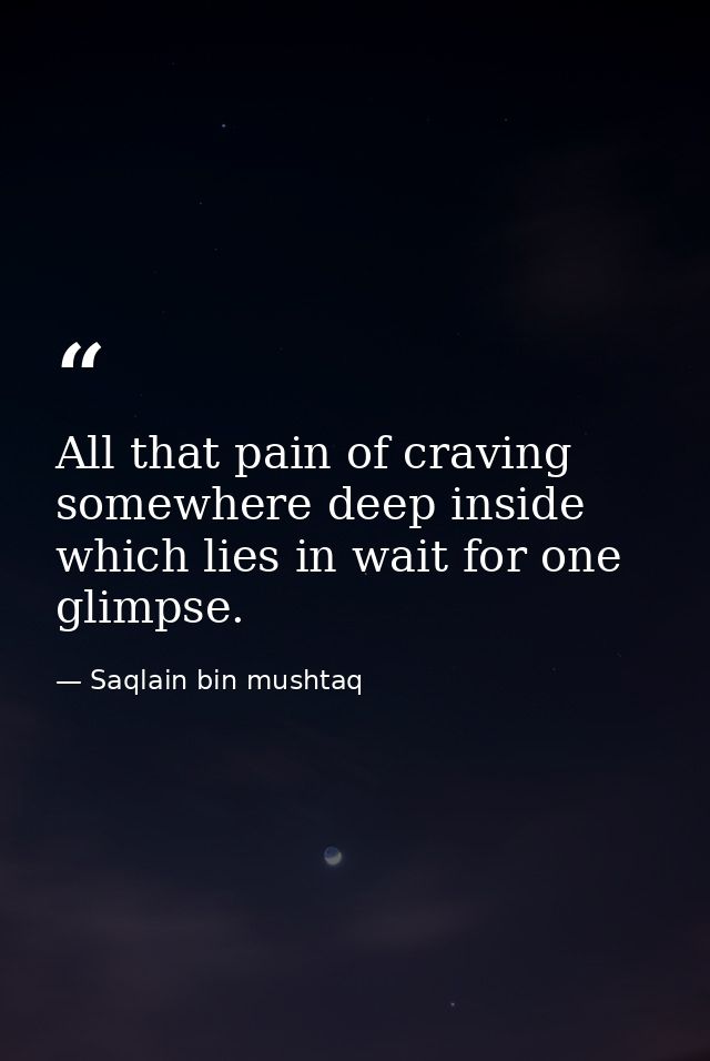 All that pain of craving somewhere deep inside which lies in wait for one glimpse. — Saqlain bin mushtaq