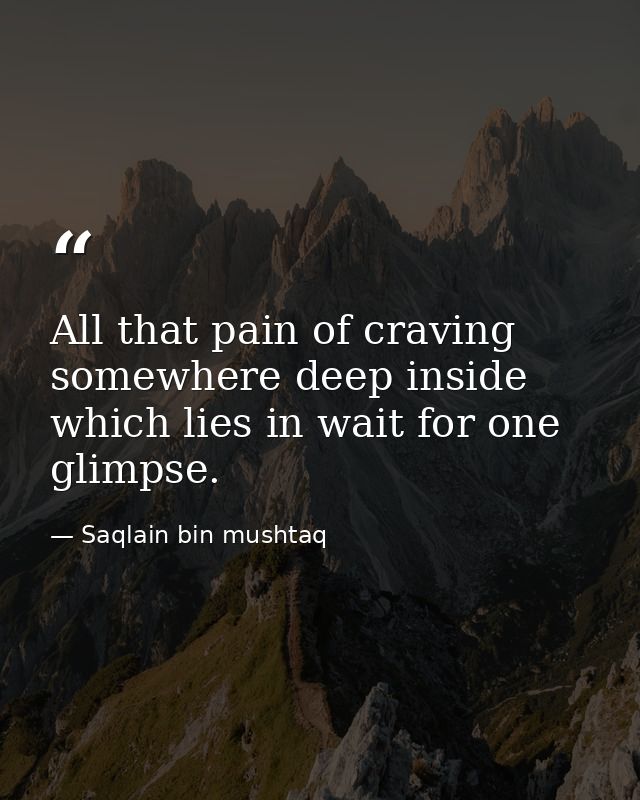 All that pain of craving somewhere deep inside which lies in wait for one glimpse. — Saqlain bin mushtaq