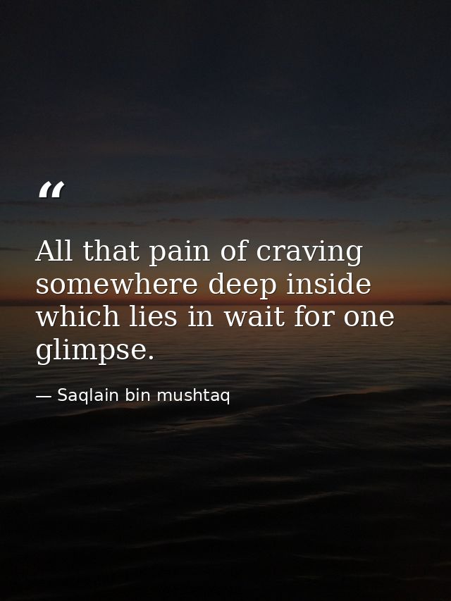 All that pain of craving somewhere deep inside which lies in wait for one glimpse. — Saqlain bin mushtaq