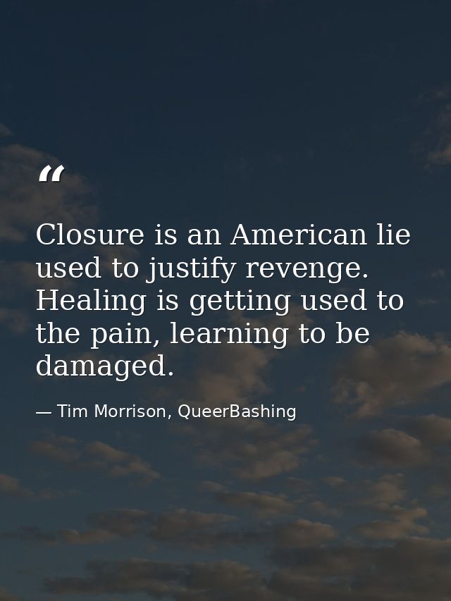 Closure is an American lie used to justify revenge. Healing is getting used to the pain, learning to be damaged. — Tim Morrison, QueerBashing