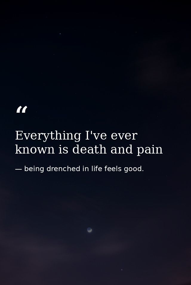Everything I've ever known is death and pain — being drenched in life feels good.