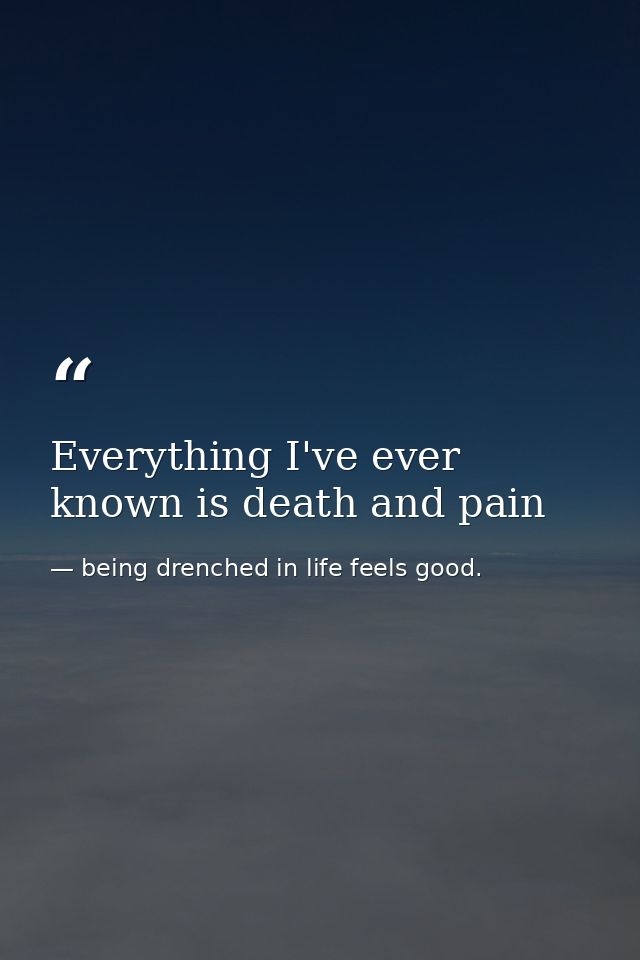 Everything I've ever known is death and pain — being drenched in life feels good.