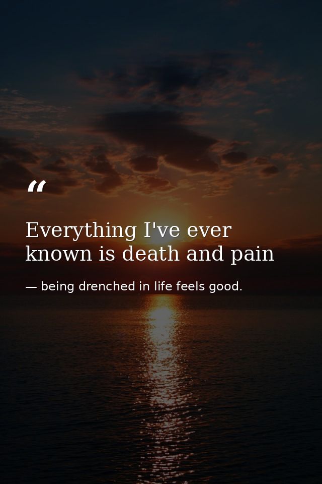 Everything I've ever known is death and pain — being drenched in life feels good.