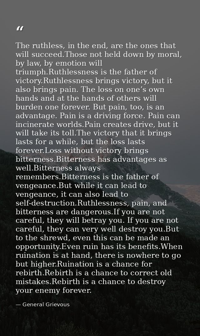 The ruthless, in the end, are the ones that will succeed.Those not held down by moral, by law, by emotion will triumph.R — General Grievous
