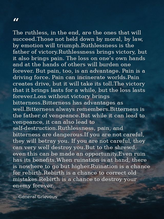 The ruthless, in the end, are the ones that will succeed.Those not held down by moral, by law, by emotion will triumph.R — General Grievous