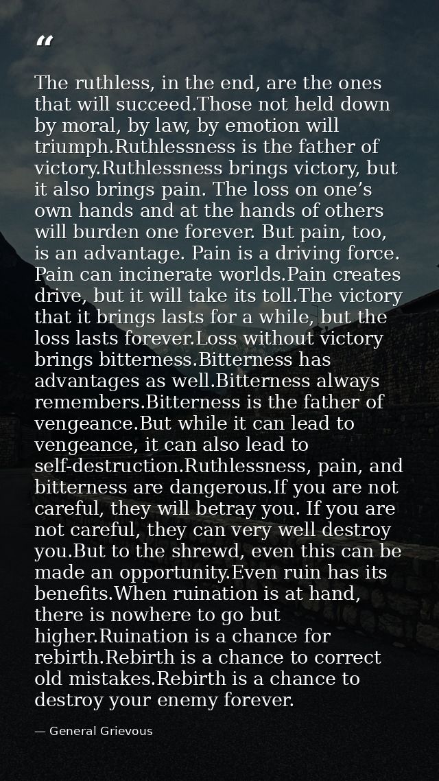 The ruthless, in the end, are the ones that will succeed.Those not held down by moral, by law, by emotion will triumph.R — General Grievous
