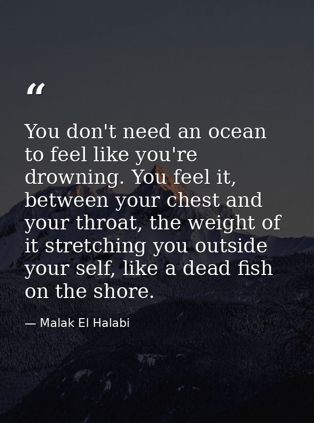 You don't need an ocean to feel like you're drowning. You feel it, between your chest and your throat, the weight of it  — Malak El Halabi