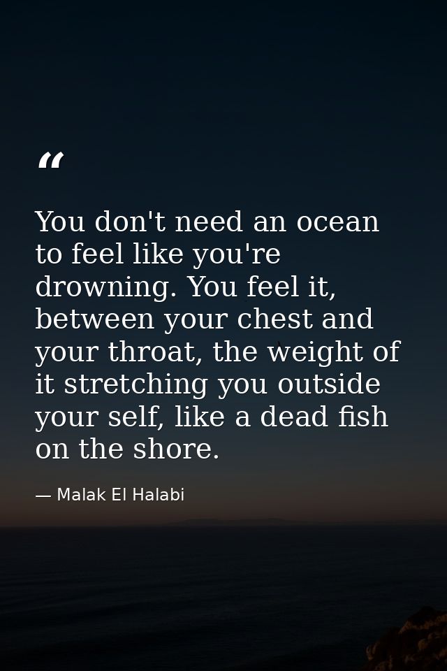 You don't need an ocean to feel like you're drowning. You feel it, between your chest and your throat, the weight of it  — Malak El Halabi