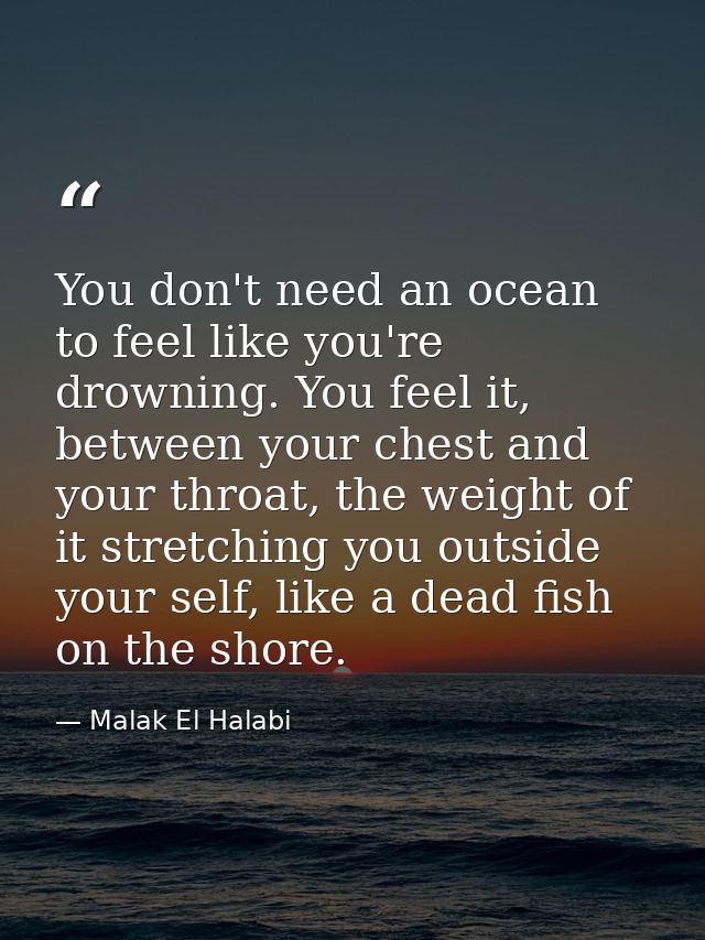 You don't need an ocean to feel like you're drowning. You feel it, between your chest and your throat, the weight of it  — Malak El Halabi