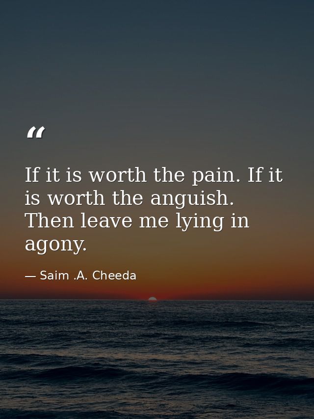 If it is worth the pain. If it is worth the anguish. Then leave me lying in agony. — Saim .A. Cheeda