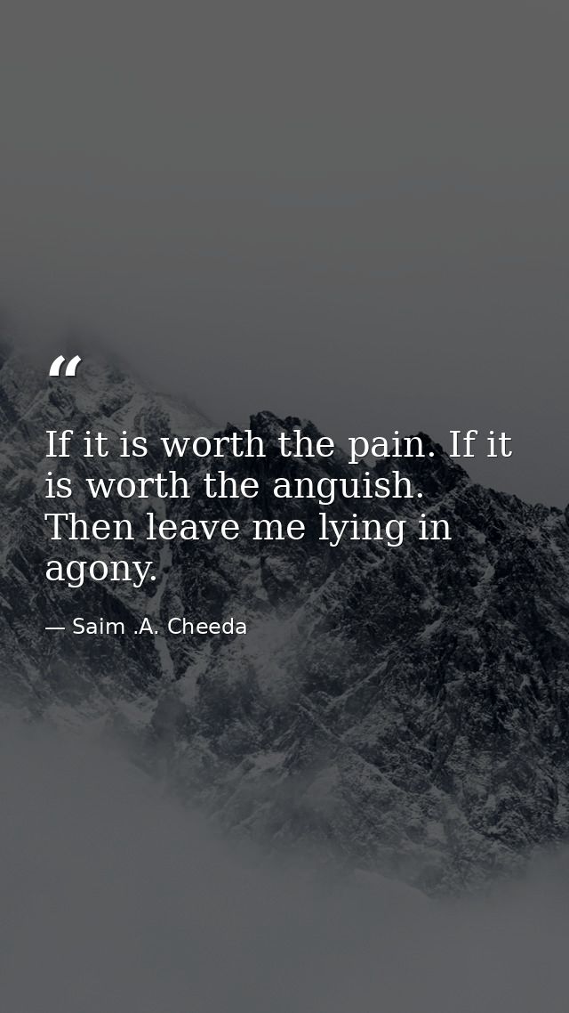 If it is worth the pain. If it is worth the anguish. Then leave me lying in agony. — Saim .A. Cheeda