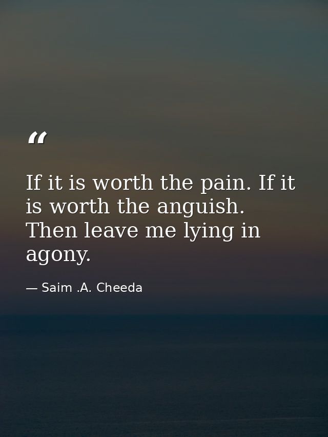 If it is worth the pain. If it is worth the anguish. Then leave me lying in agony. — Saim .A. Cheeda