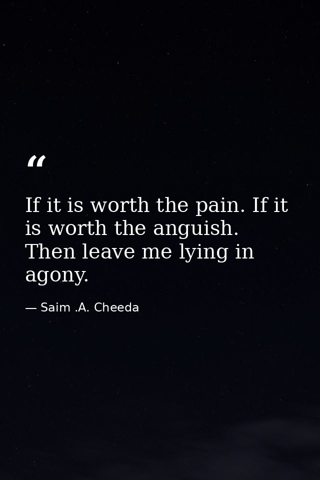If it is worth the pain. If it is worth the anguish. Then leave me lying in agony. — Saim .A. Cheeda