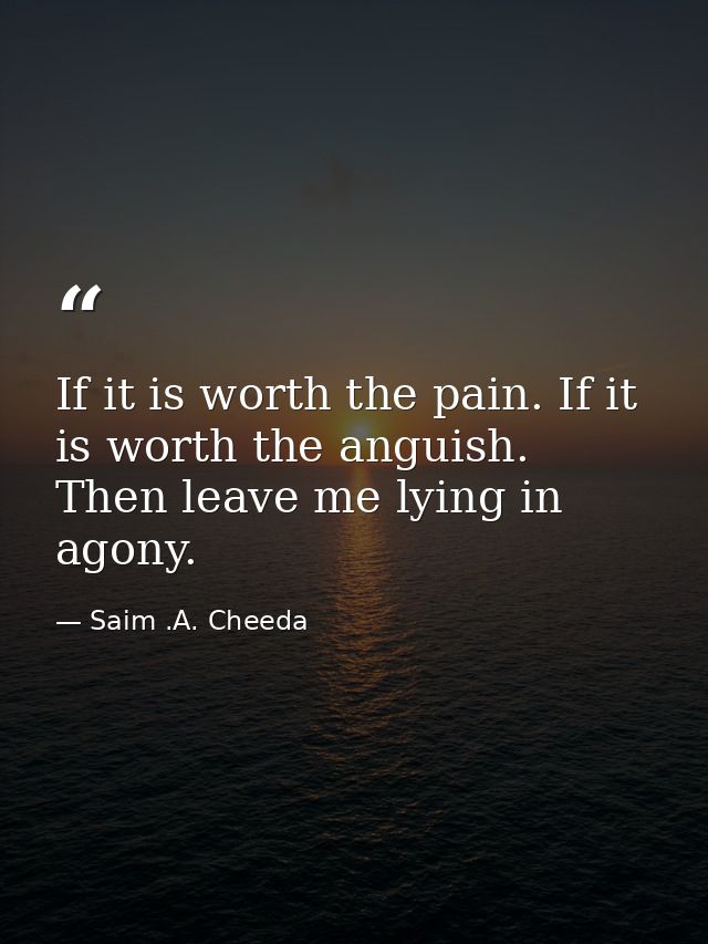 If it is worth the pain. If it is worth the anguish. Then leave me lying in agony. — Saim .A. Cheeda