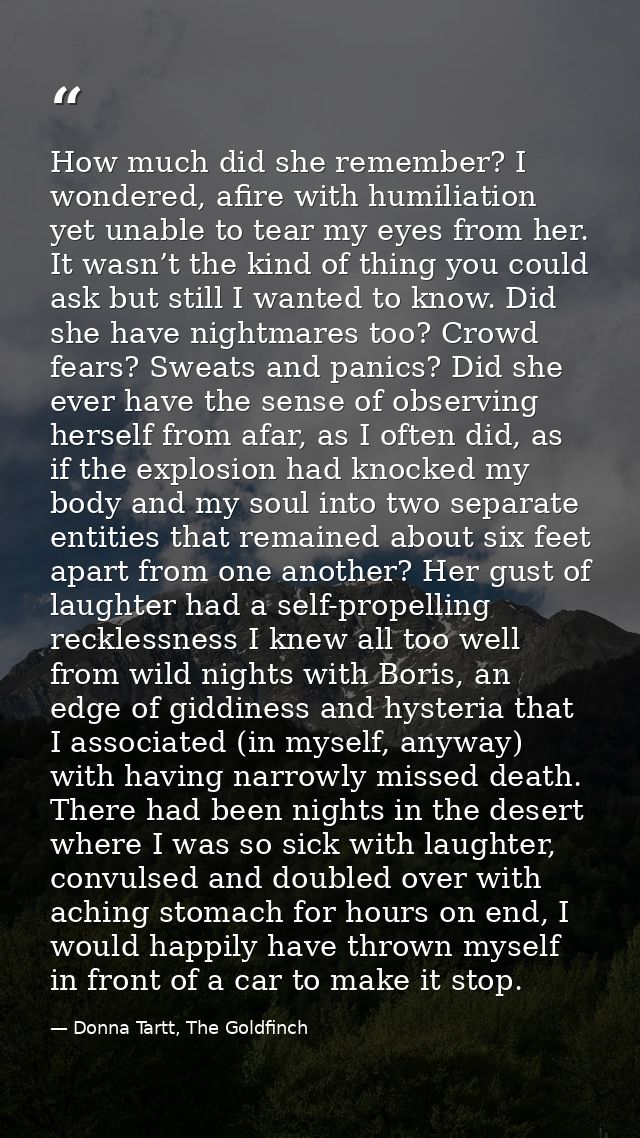 How much did she remember? I wondered, afire with humiliation yet unable to tear my eyes from her. It wasn’t the kind of — Donna Tartt, The Goldfinch