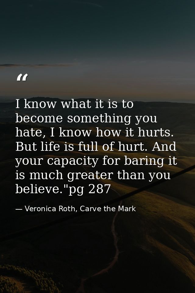 I know what it is to become something you hate, I know how it hurts. But life is full of hurt. And your capacity for bar — Veronica Roth, Carve the Mark