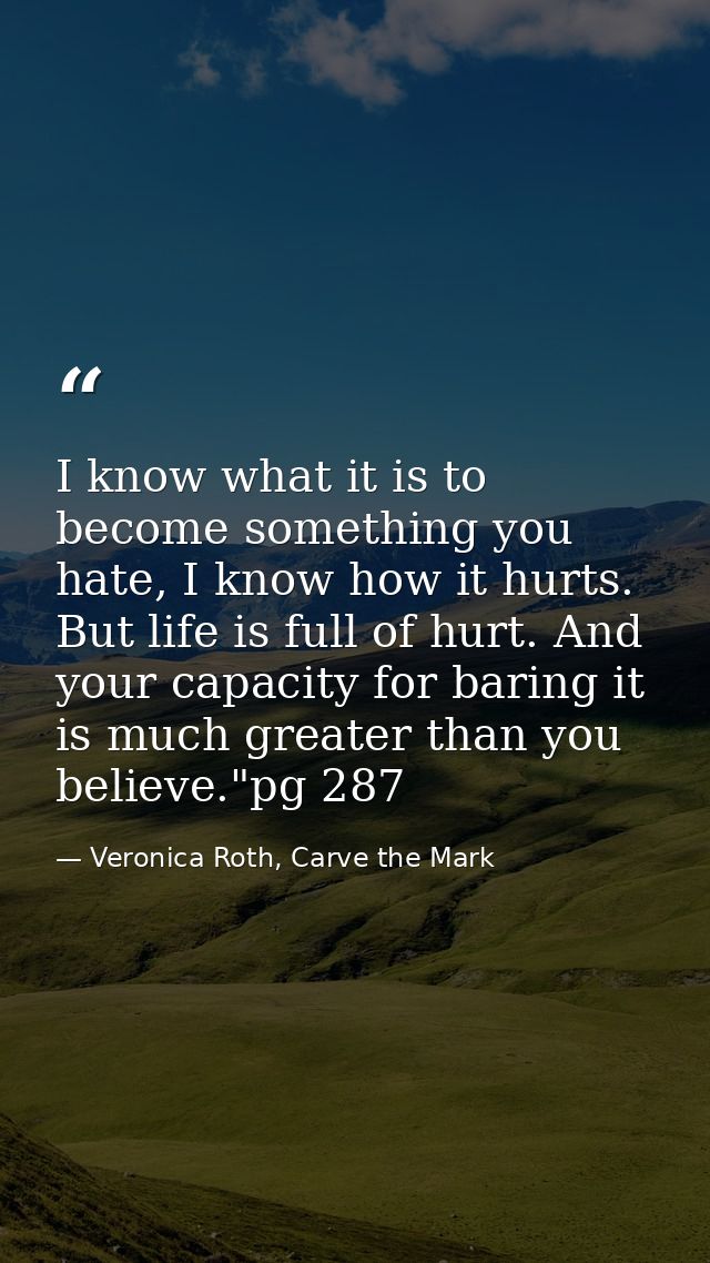 I know what it is to become something you hate, I know how it hurts. But life is full of hurt. And your capacity for bar — Veronica Roth, Carve the Mark