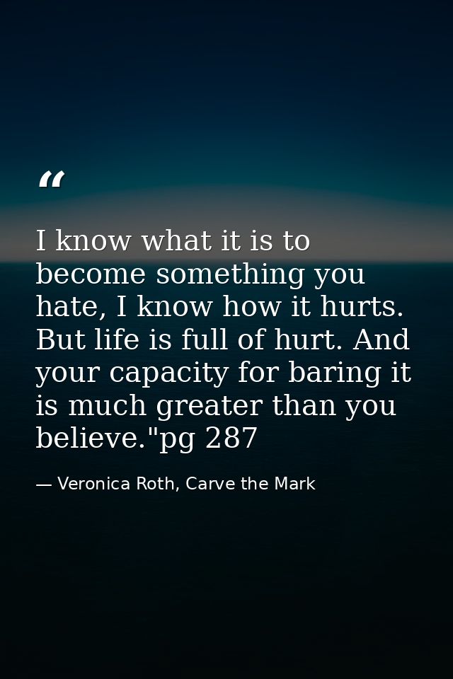 I know what it is to become something you hate, I know how it hurts. But life is full of hurt. And your capacity for bar — Veronica Roth, Carve the Mark