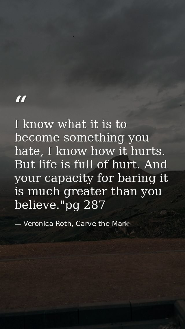 I know what it is to become something you hate, I know how it hurts. But life is full of hurt. And your capacity for bar — Veronica Roth, Carve the Mark
