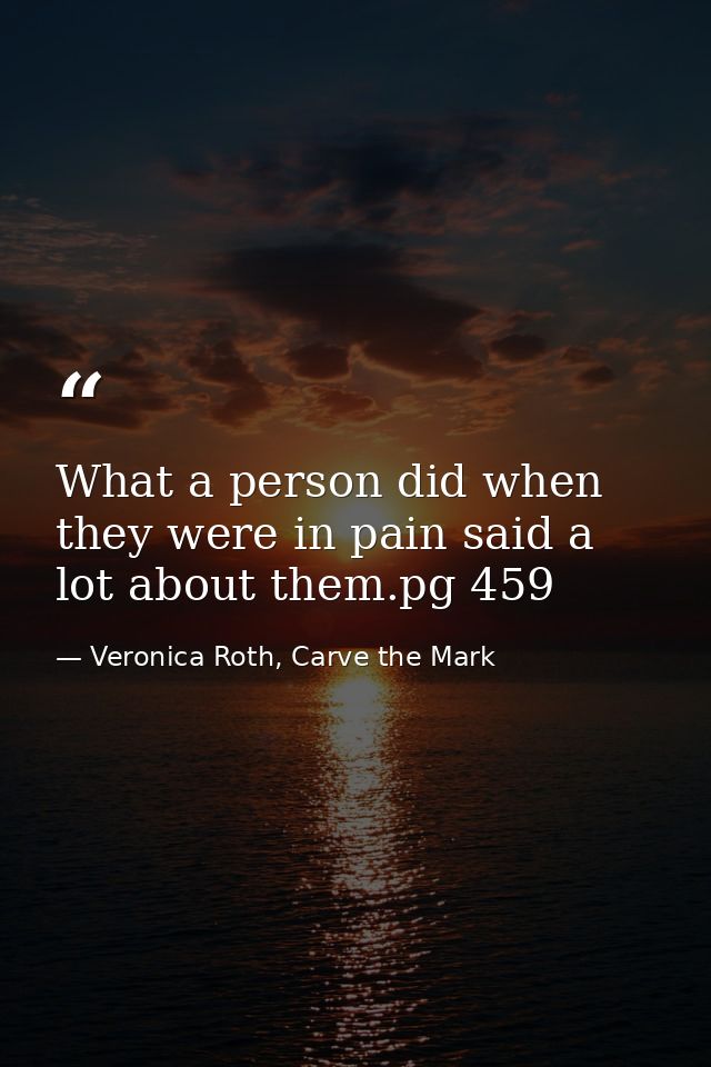 What a person did when they were in pain said a lot about them.pg 459 — Veronica Roth, Carve the Mark