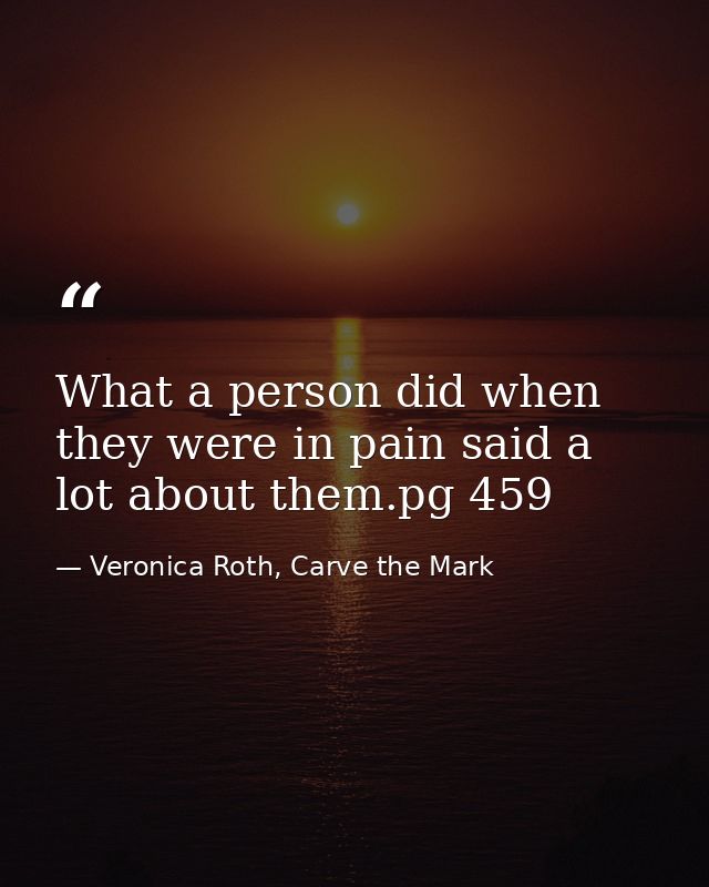 What a person did when they were in pain said a lot about them.pg 459 — Veronica Roth, Carve the Mark