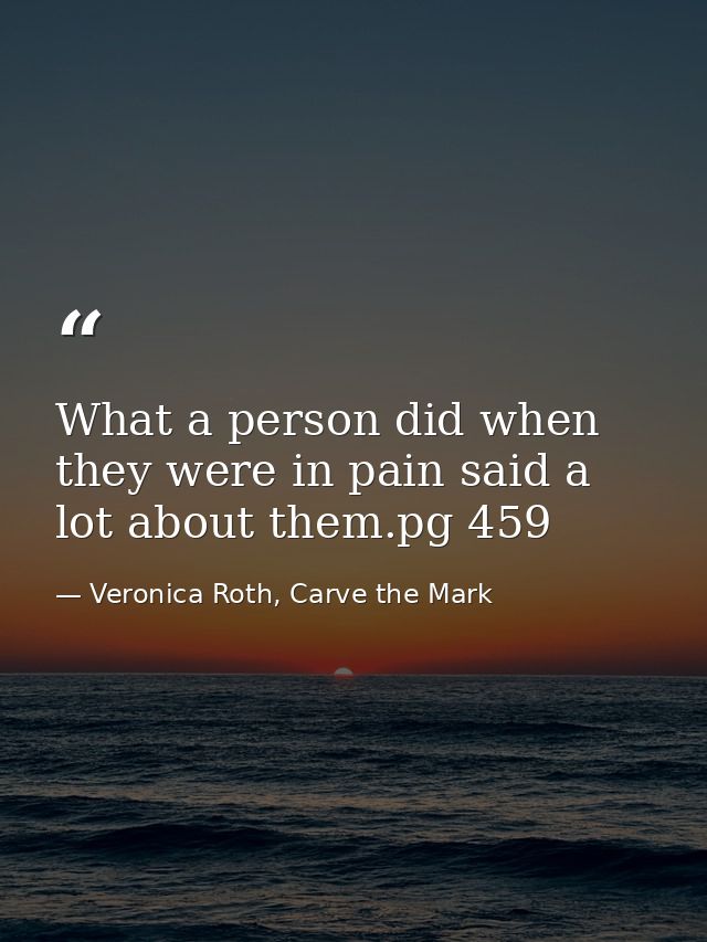 What a person did when they were in pain said a lot about them.pg 459 — Veronica Roth, Carve the Mark