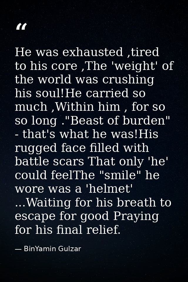 He was exhausted ,tired to his core ,The 'weight' of the world was crushing his soul!He carried so much ,Within him , fo — BinYamin Gulzar