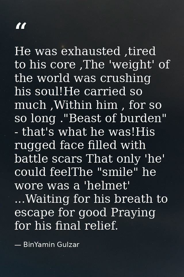He was exhausted ,tired to his core ,The 'weight' of the world was crushing his soul!He carried so much ,Within him , fo — BinYamin Gulzar