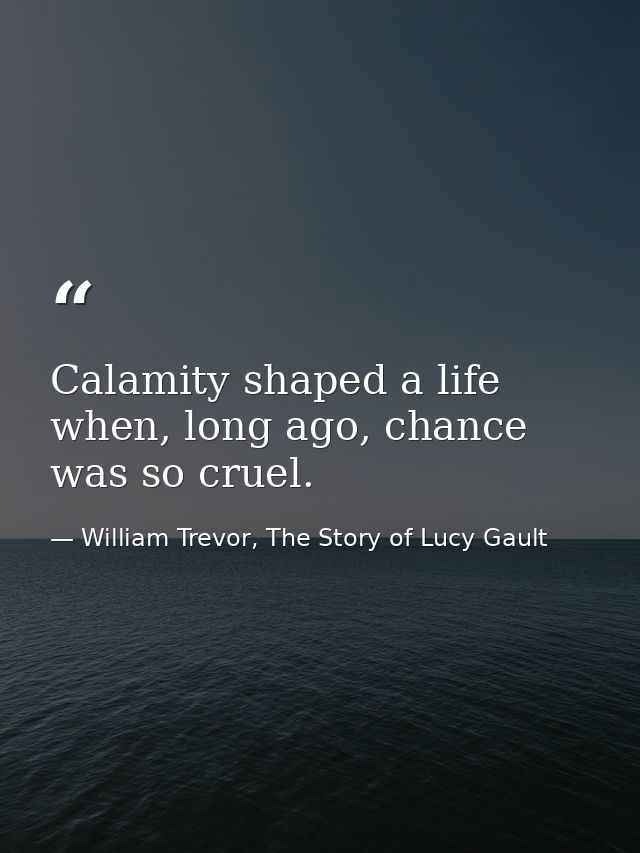 Calamity shaped a life when, long ago, chance was so cruel. — William Trevor, The Story of Lucy Gault