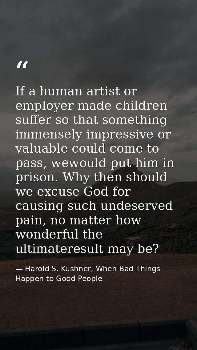 If a human artist or employer made children suffer so that something immensely impressive or valuable could come to pass — Harold S. Kushner, When Bad Things Happen to Good People