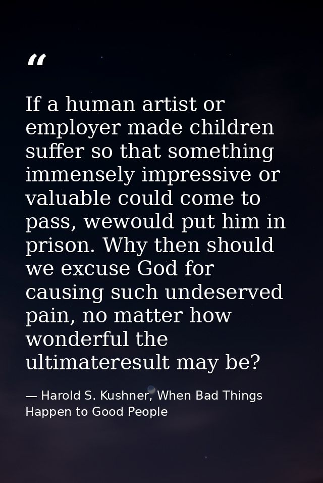 If a human artist or employer made children suffer so that something immensely impressive or valuable could come to pass — Harold S. Kushner, When Bad Things Happen to Good People