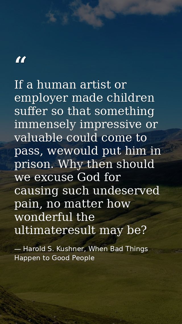 If a human artist or employer made children suffer so that something immensely impressive or valuable could come to pass — Harold S. Kushner, When Bad Things Happen to Good People