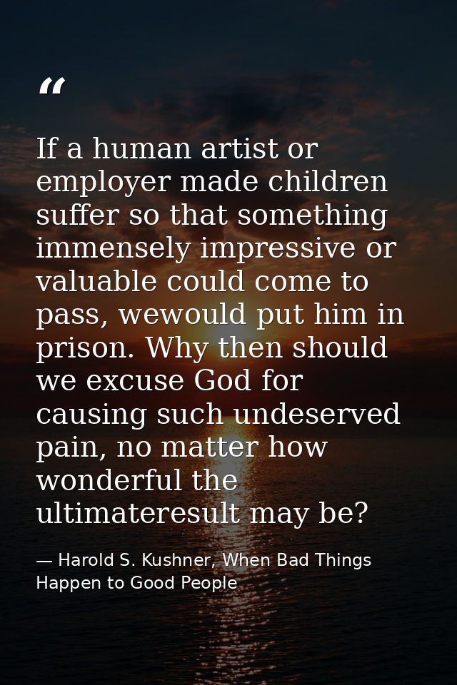 If a human artist or employer made children suffer so that something immensely impressive or valuable could come to pass — Harold S. Kushner, When Bad Things Happen to Good People