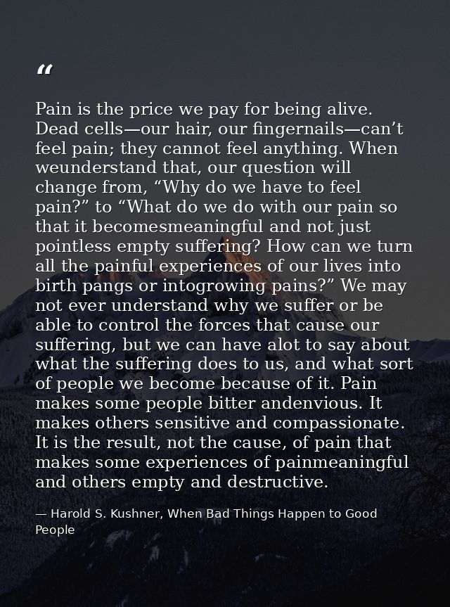 Pain is the price we pay for being alive. Dead cells—our hair, our fingernails—can’t feel pain; they cannot feel anythin — Harold S. Kushner, When Bad Things Happen to Good People