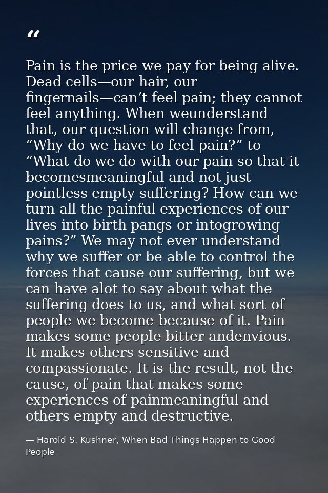 Pain is the price we pay for being alive. Dead cells—our hair, our fingernails—can’t feel pain; they cannot feel anythin — Harold S. Kushner, When Bad Things Happen to Good People