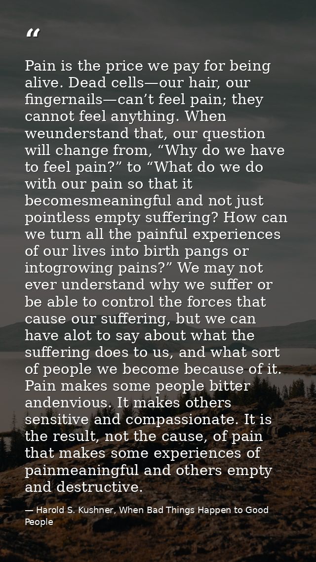 Pain is the price we pay for being alive. Dead cells—our hair, our fingernails—can’t feel pain; they cannot feel anythin — Harold S. Kushner, When Bad Things Happen to Good People