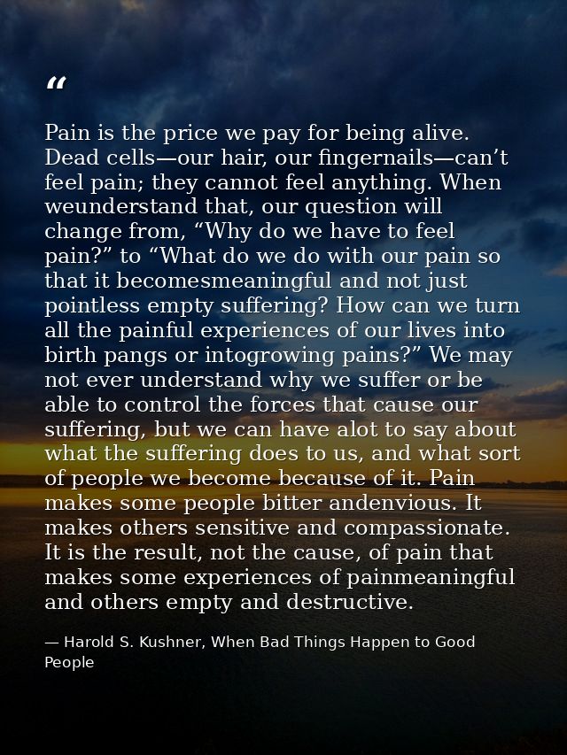 Pain is the price we pay for being alive. Dead cells—our hair, our fingernails—can’t feel pain; they cannot feel anythin — Harold S. Kushner, When Bad Things Happen to Good People