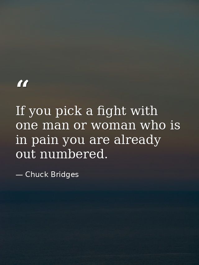 If you pick a fight with one man or woman who is in pain you are already out numbered. — Chuck Bridges