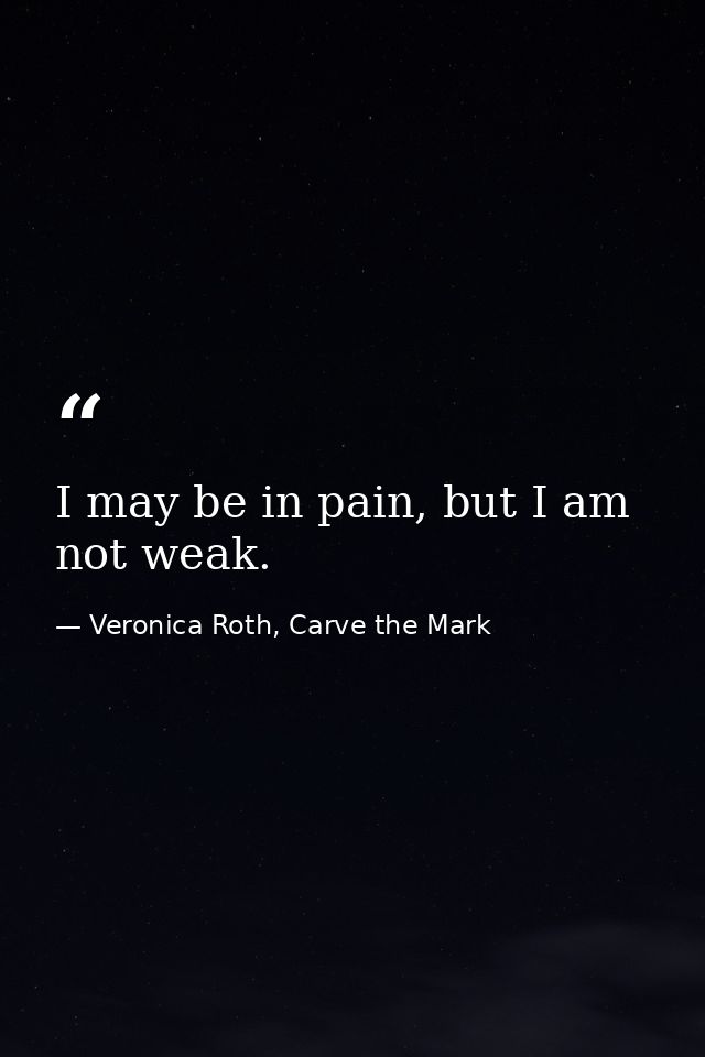 I may be in pain, but I am not weak. — Veronica Roth, Carve the Mark