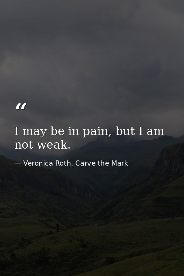 I may be in pain, but I am not weak. — Veronica Roth, Carve the Mark