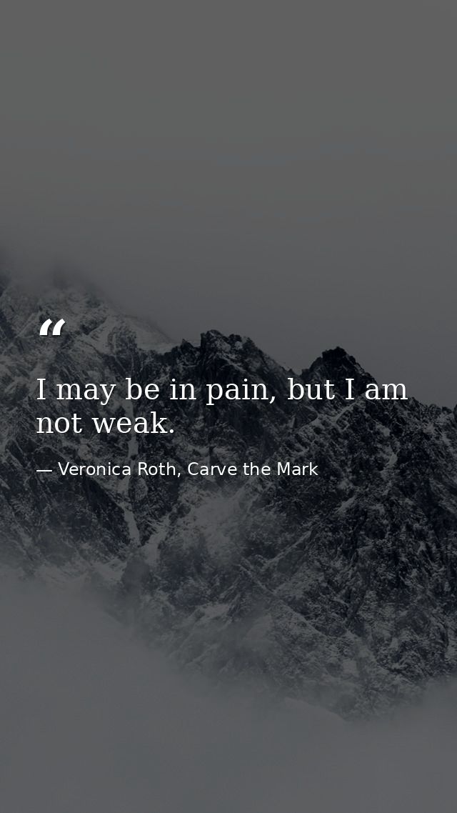 I may be in pain, but I am not weak. — Veronica Roth, Carve the Mark