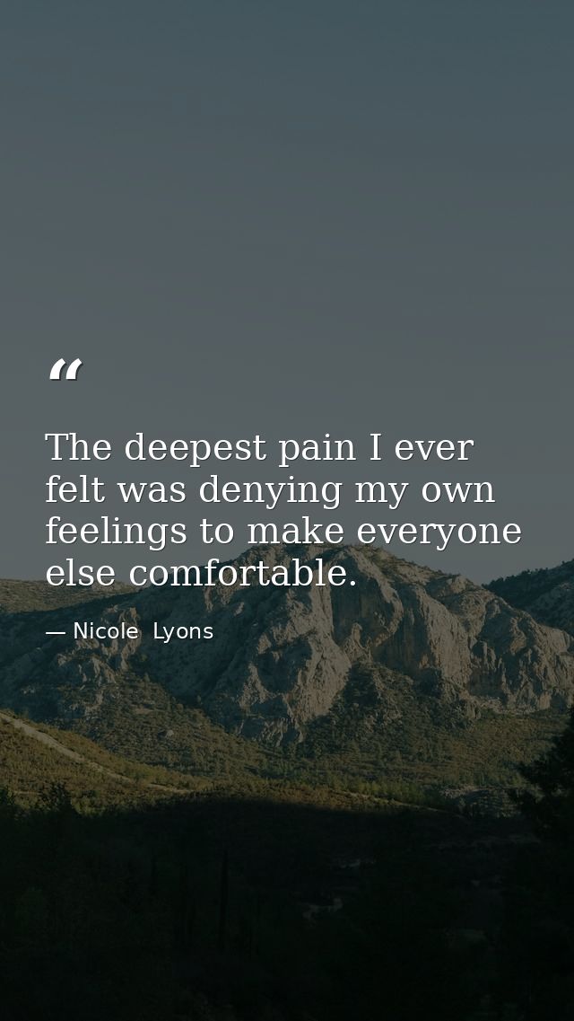 The deepest pain I ever felt was denying my own feelings to make everyone else comfortable. — Nicole  Lyons
